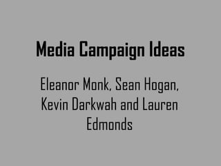 Media Campaign Ideas
Eleanor Monk, Sean Hogan,
Kevin Darkwah and Lauren
Edmonds
 