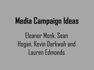 Media Campaign Ideas
Eleanor Monk, Sean
Hogan, Kevin Darkwah and
Lauren Edmonds

 
