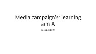 Media campaign's: learning
aim A
By James Potts
 