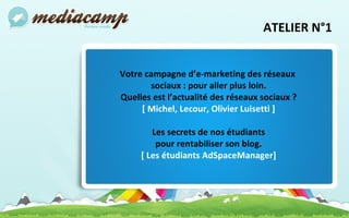 ATELIER N°1 Votre campagne d’e-marketing des réseaux  sociaux : pour aller plus loin. Quelles est l’actualité des réseaux sociaux ? [ Michel, Lecour, Olivier Luisetti ] Les secrets de nos étudiants pour rentabiliser son blog. [ Les étudiants AdSpaceManager] 