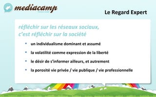 Le Regard Expert  réfléchir sur les réseaux sociaux,  c’est réfléchir sur la société un individualisme dominant et assumé la volatilité comme expression de la liberté le désir de s’informer ailleurs, et autrement la porosité vie privée / vie publique / vie professionnelle 