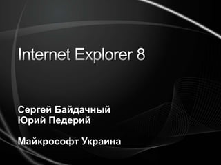 Internet Explorer 8 Сергей Байдачный Юрий Педерий Майкрософт Украина 