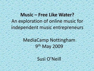 Music – Free Like Water?
An exploration of online music for
independent music entrepreneurs

     MediaCamp Nottingham
         9th May 2009

            Susi O’Neill
 
