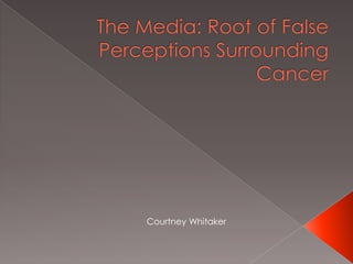 The Media: Root of False Perceptions Surrounding Cancer 	  Courtney Whitaker 