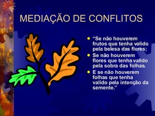 MEDIAÇÃO DE CONFLITOS “ Se não houverem frutos que tenha valido pela belesa das flores; Se não houverem flores que tenha valido pela sobra das folhas. E se não houverem folhas que tenha valido pela intenção da semente.” 