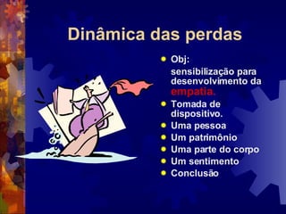 Dinâmica das perdas Obj:  sensibilização para desenvolvimento da  empatia. Tomada de dispositivo. Uma pessoa Um patrimônio Uma parte do corpo Um sentimento Conclusão 