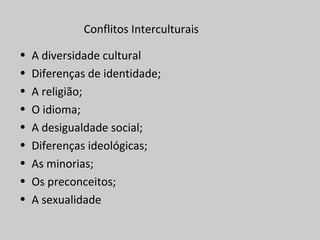Conflitos Interculturais
• A diversidade cultural
• Diferenças de identidade;
• A religião;
• O idioma;
• A desigualdade social;
• Diferenças ideológicas;
• As minorias;
• Os preconceitos;
• A sexualidade
 
