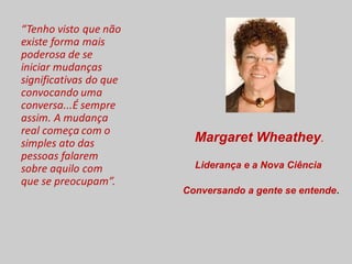 Margaret Wheathey.
Liderança e a Nova Ciência
Conversando a gente se entende.
 