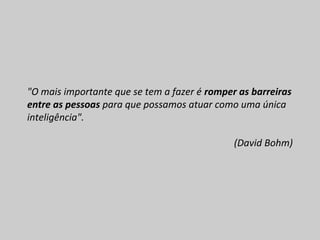"O mais importante que se tem a fazer é romper as barreiras
entre as pessoas para que possamos atuar como uma única
inteligência".
(David Bohm)
 