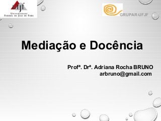 
Mediação e Docência
Profª. Drª. Adriana Rocha BRUNO
arbruno@gmail.com 
GRUPAR-UFJF
 