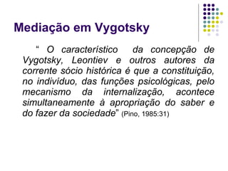 Mediação em Vygotsky <ul><li>“  O característico  da concepção de Vygotsky, Leontiev e outros autores da corrente sócio hi...