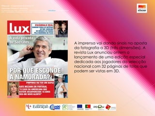 Alfacoop – Cooperativa de Ensino crlExternato Infante D. HenriqueAvª Comendador Padre David  |  4709-008 Ruílhe  |  Tel.253 959 000 Fax.253 951 701  |   www.eidh.eu    email: cfa@alfacoop.ptEIXO 2.  Adaptabilidade e Aprendizagem ao Longo da Vida  |  2.2 Educação e Formação de AdultosA imprensa vai dando sinais na aposta da fotografia a 3D (três dimensões). A revista Lux anunciou ontem o lançamento de uma edição especial dedicada aos jogadores da selecção nacional com 32 páginas de fotos que podem ser vistas em 3D. 