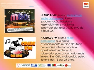 Alfacoop – Cooperativa de Ensino crlExternato Infante D. HenriqueAvª Comendador Padre David  |  4709-008 Ruílhe  |  Tel.253 959 000 Fax.253 951 701  |   www.eidh.eu    email: cfa@alfacoop.ptEIXO 2.  Adaptabilidade e Aprendizagem ao Longo da Vida  |  2.2 Educação e Formação de AdultosA M80 Rádio é uma emissora de rádioportuguesa. A sua programação baseia-se essencialmente nos êxitos pop/rock dos anos 70, 80 e 90 do século XX.A CIDADE FM é uma rádioportuguesa que emite essencialmente música dos top's nacionais e internacionais. A aposta desta emissora é, sobretudo, para as camadas mais jovens. É a rádio mais ouvida pelos Jovens dos 15 aos 24 anos.