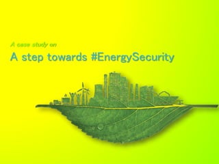 A case study on
A step towards #EnergySecurity
 