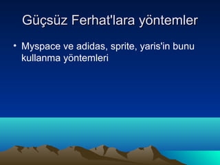 Güçsüz Ferhat'lara yöntemler
• Myspace ve adidas, sprite, yaris'in bunu
  kullanma yöntemleri
 