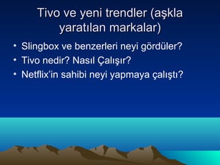 Tivo ve yeni trendler (aşkla
         yaratılan markalar)
• Slingbox ve benzerleri neyi gördüler?
• Tivo nedir? Nasıl Çalışır?
• Netflix’in sahibi neyi yapmaya çalıştı?
 