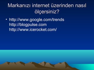 Markanızı internet üzerinden nasıl
             ölçersiniz?
• http://www.google.com/trends
  http://blogpulse.com
  http://www.icerocket.com/
 
