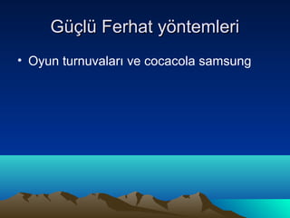 Güçlü Ferhat yöntemleri
• Oyun turnuvaları ve cocacola samsung
 