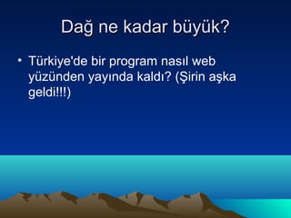 Dağ ne kadar büyük?
• Türkiye'de bir program nasıl web
  yüzünden yayında kaldı? (Şirin aşka
  geldi!!!)
 
