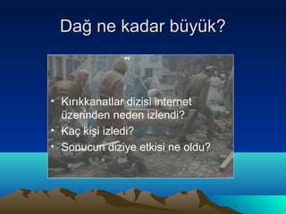 Dağ ne kadar büyük?



• Kırıkkanatlar dizisi internet
  üzerinden neden izlendi?
• Kaç kişi izledi?
• Sonucun diziye etkisi ne oldu?
 