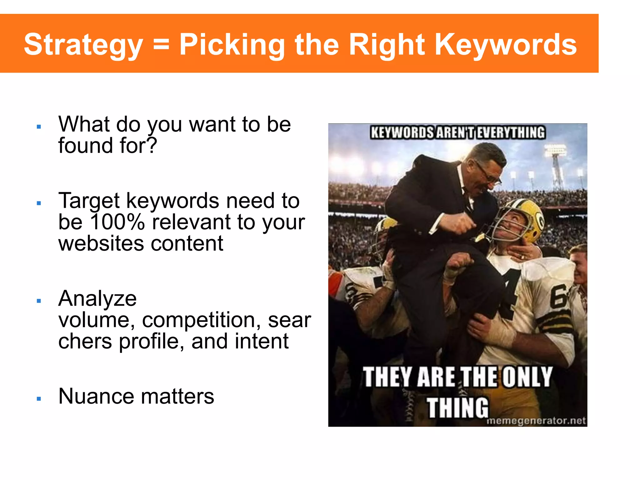  What do you want to be
found for?
 Target keywords need to
be 100% relevant to your
websites content
 Analyze
volume, competition, sear
chers profile, and intent
 Nuance matters
Strategy = Picking the Right Keywords
 