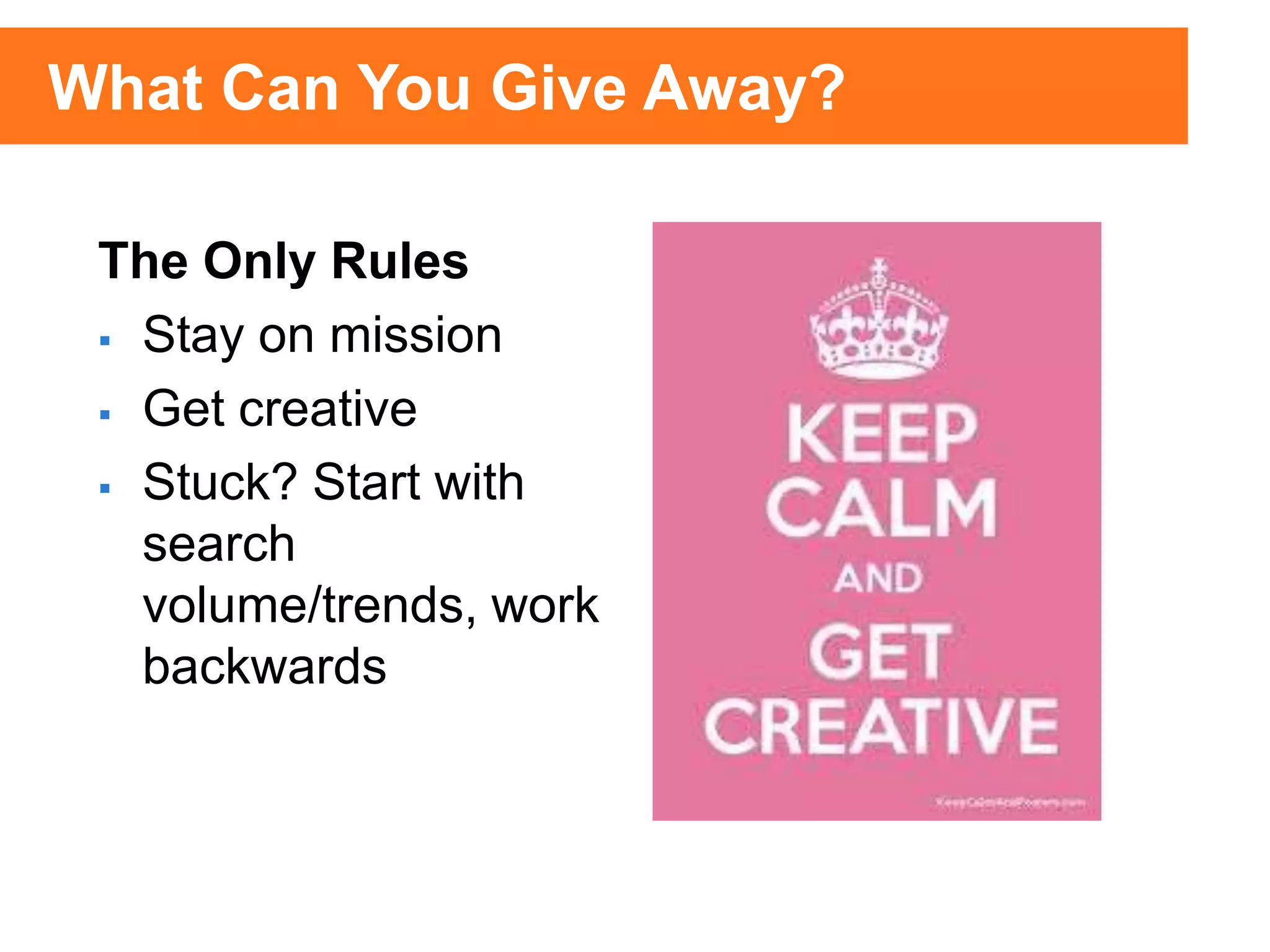 The Only Rules
 Stay on mission
 Get creative
 Stuck? Start with
search
volume/trends, work
backwards
What Can You Give Away?
 