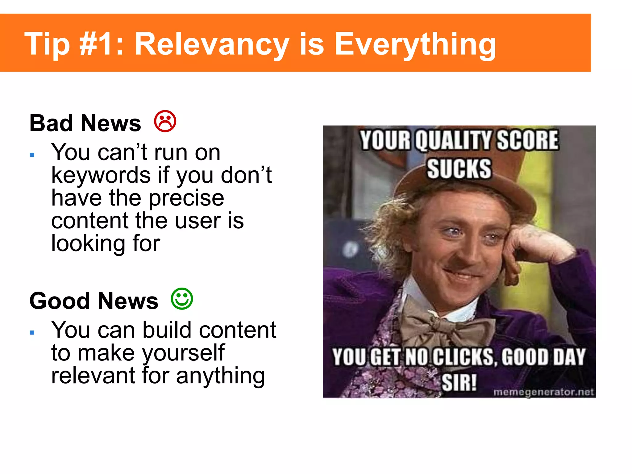 Bad News
 You can’t run on
keywords if you don’t
have the precise
content the user is
looking for
Good News
 You can build content
to make yourself
relevant for anything


Tip #1: Relevancy is Everything
 