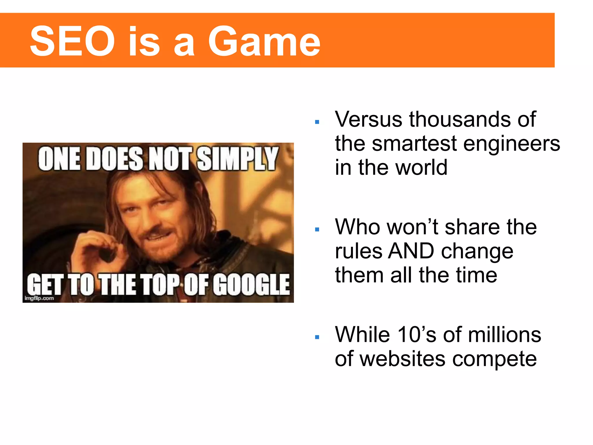  Versus thousands of
the smartest engineers
in the world
 Who won’t share the
rules AND change
them all the time
 While 10’s of millions
of websites compete
SEO is a Game
 