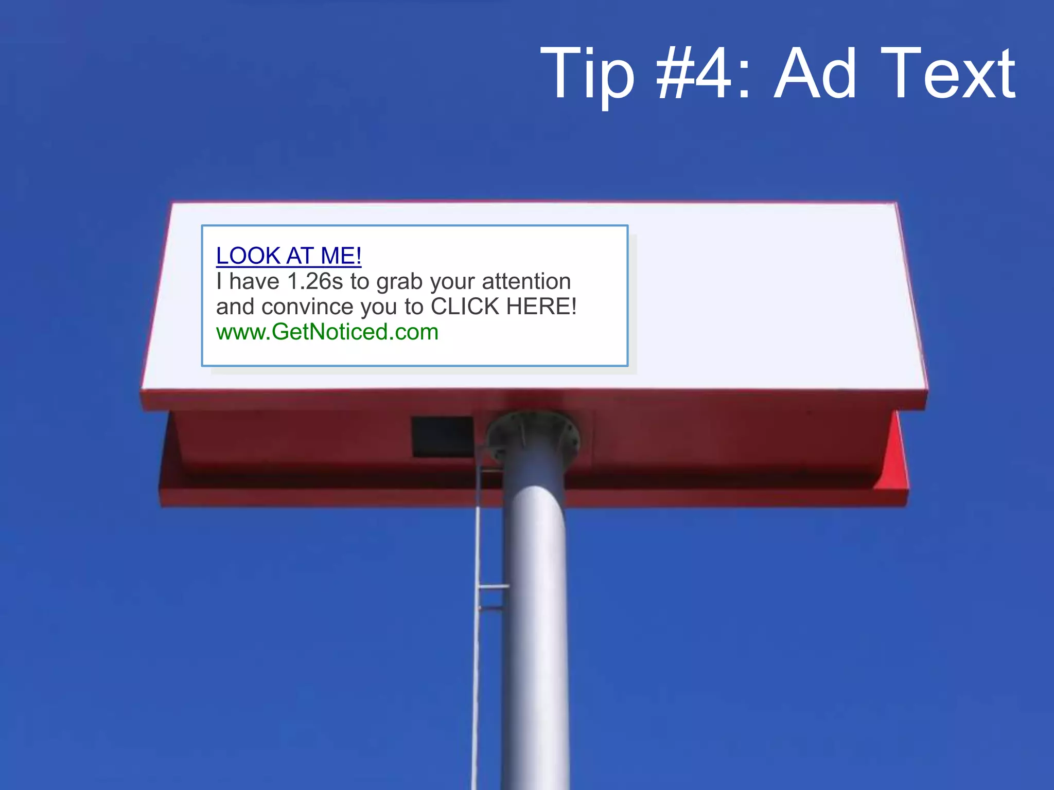 Get Noticed
LOOK AT ME!
I have 1.26s to grab your attention
and convince you to CLICK HERE!
www.GetNoticed.com
Tip #4: Ad Text
 