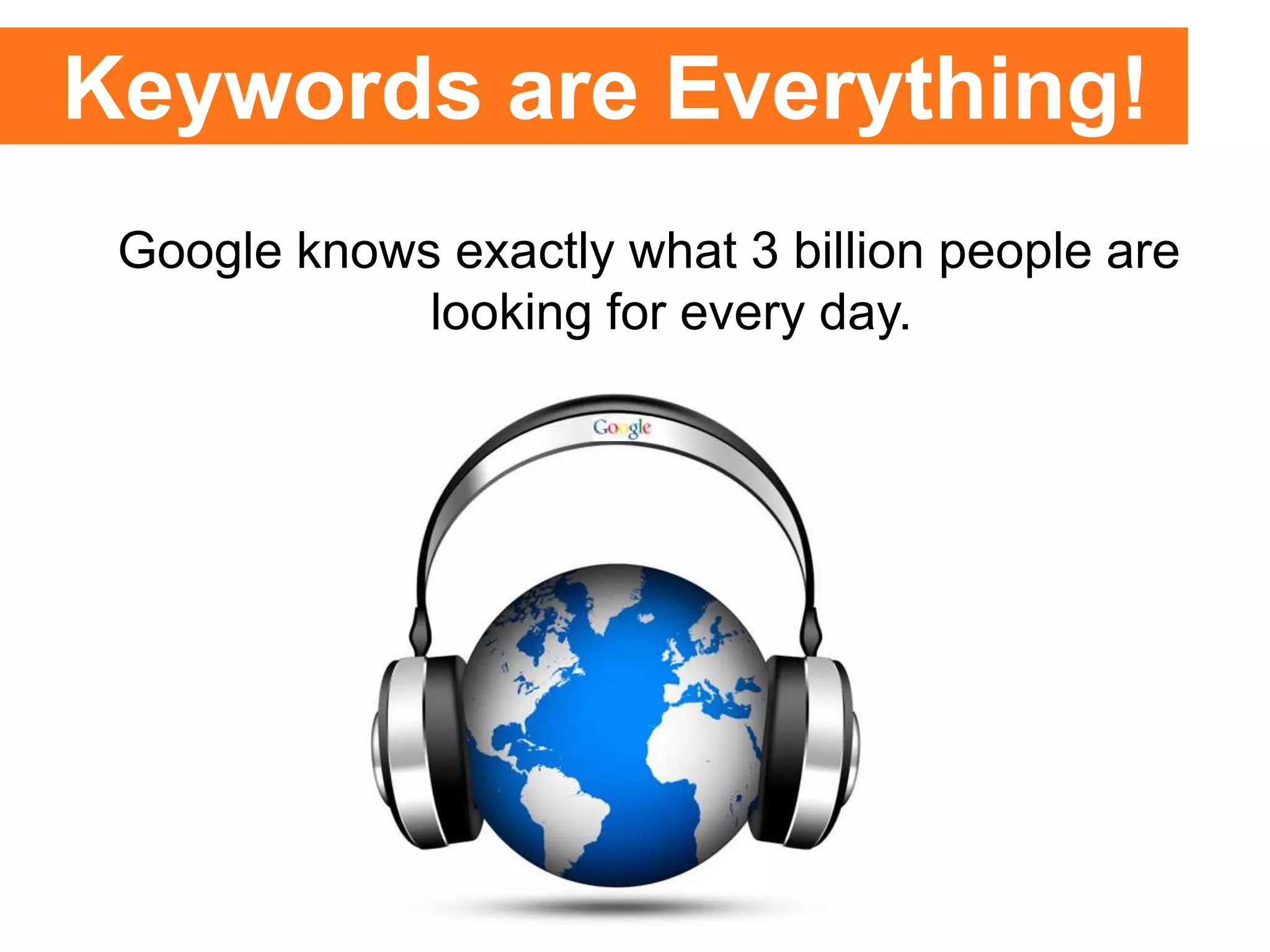 Google knows exactly what 3 billion people are
looking for every day.
Keywords are Everything!
 
