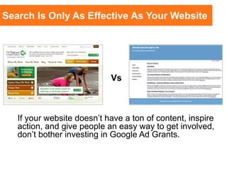Search Is Only As Effective As Your Website
If your website doesn’t have a ton of content, inspire
action, and give people an easy way to get involved,
don’t bother investing in Google Ad Grants.
Vs
 