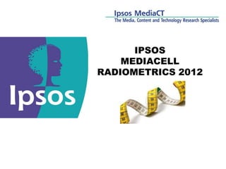 IPSOS
                                        MEDIACELL
                                    RADIOMETRICS 2012




                                                                                     © 2012 Ipsos
MediaCell: il meter… senza meter   Private & Confidential   Nobody’s Unpredictable
 