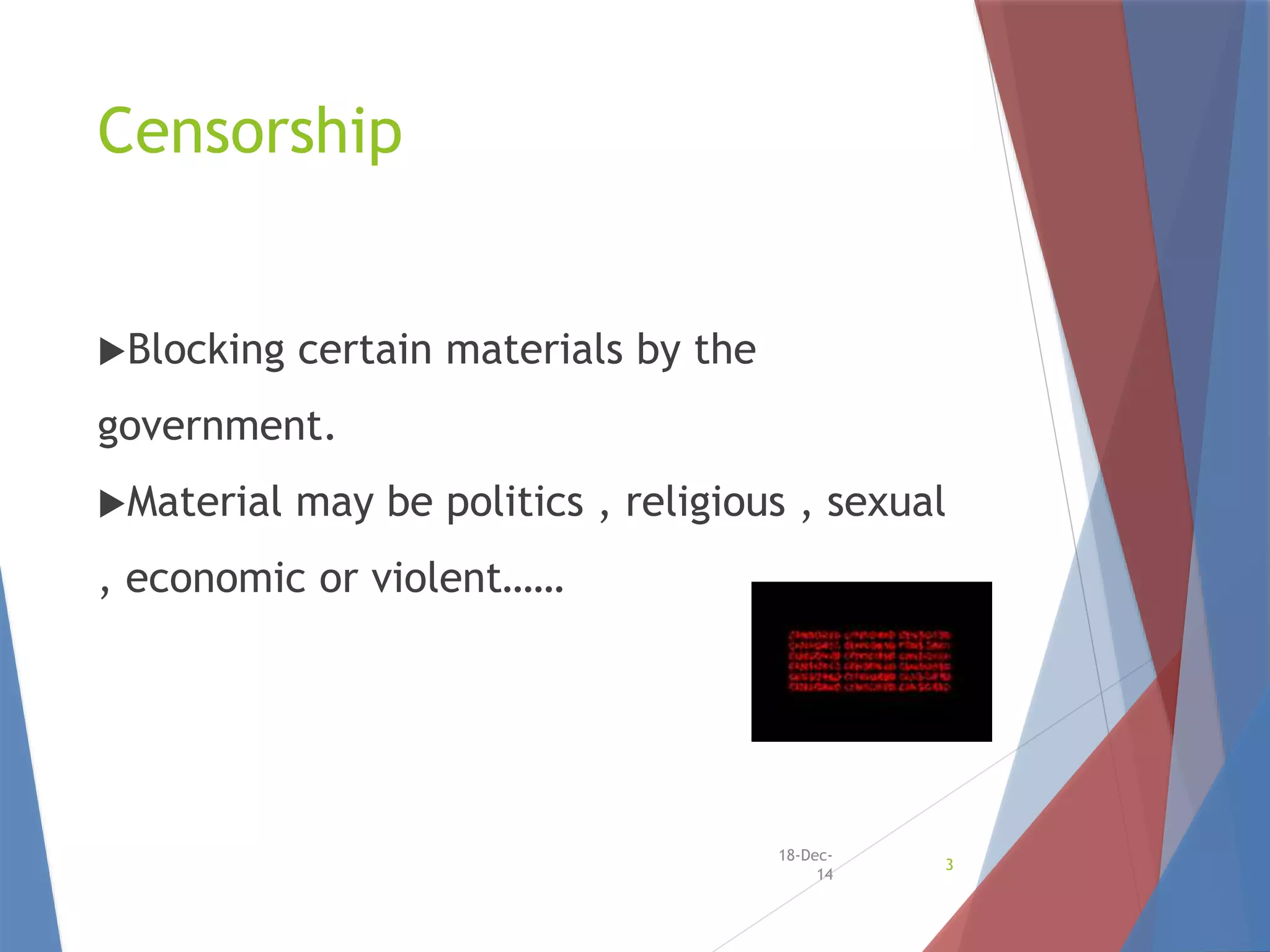 Censorship
Blocking certain materials by the
government.
Material may be politics , religious , sexual
, economic or violent……
18-Dec-
14
3
 