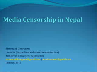 Siromani Dhungana
Lecturer (journalism and mass communication)
Tribhuvan University, Kathmandu
siromanidhungana@gmail.com | meshiromani@gmail.com
January, 2013
 