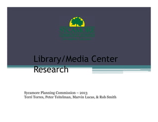 Library/Media Center
Research
Sycamore Planning Commission – 2013
Terri Torres, Peter Teitelman, Marvin Lucas, & Rob Smith
 