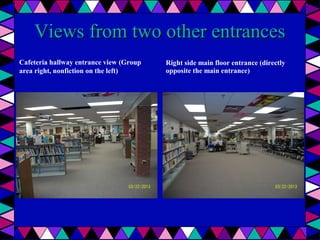Views from two other entrances
Cafeteria hallway entrance view (Group
area right, nonfiction on the left)

Right side main floor entrance (directly
opposite the main entrance)

 