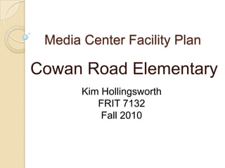 Media Center Facility Plan

Cowan Road Elementary
       Kim Hollingsworth
          FRIT 7132
           Fall 2010
 