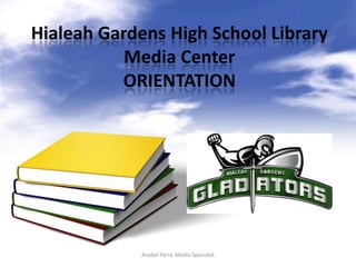 Hialeah Gardens High School Library
           Media Center
          ORIENTATION




             Anabel Parra, Media Specialist
 