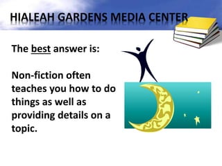 The best answer is:
Non-fiction often
teaches you how to do
things as well as
providing details on a
topic.
HIALEAH GARDENS MEDIA CENTER
 