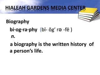 Biography
bi·og·ra·phy (bī- ŏg′ rə -fē )
n.
a biography is the written history of
a person’s life.
HIALEAH GARDENS MEDIA CENTER
 
