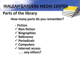 Parts of the library
How many parts do you remember?
 Fiction
 Non-fiction
 Biographies
 Reference
 Periodicals
 Computers
 Internet access
. . . any others?
HIALEAH GARDENS MEDIA CENTER
 