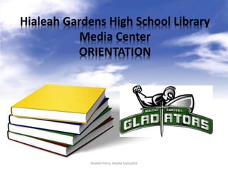 Hialeah Gardens High School Library
Media Center
ORIENTATION
Anabel Parra, Media Specialist
 