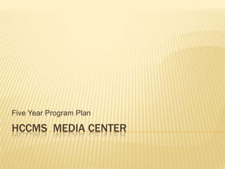 Five Year Program Plan

HCCMS MEDIA CENTER

 