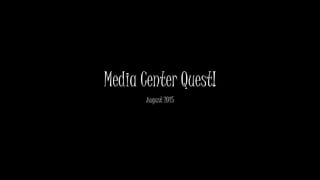 Media Center Quest!
August 2015
 