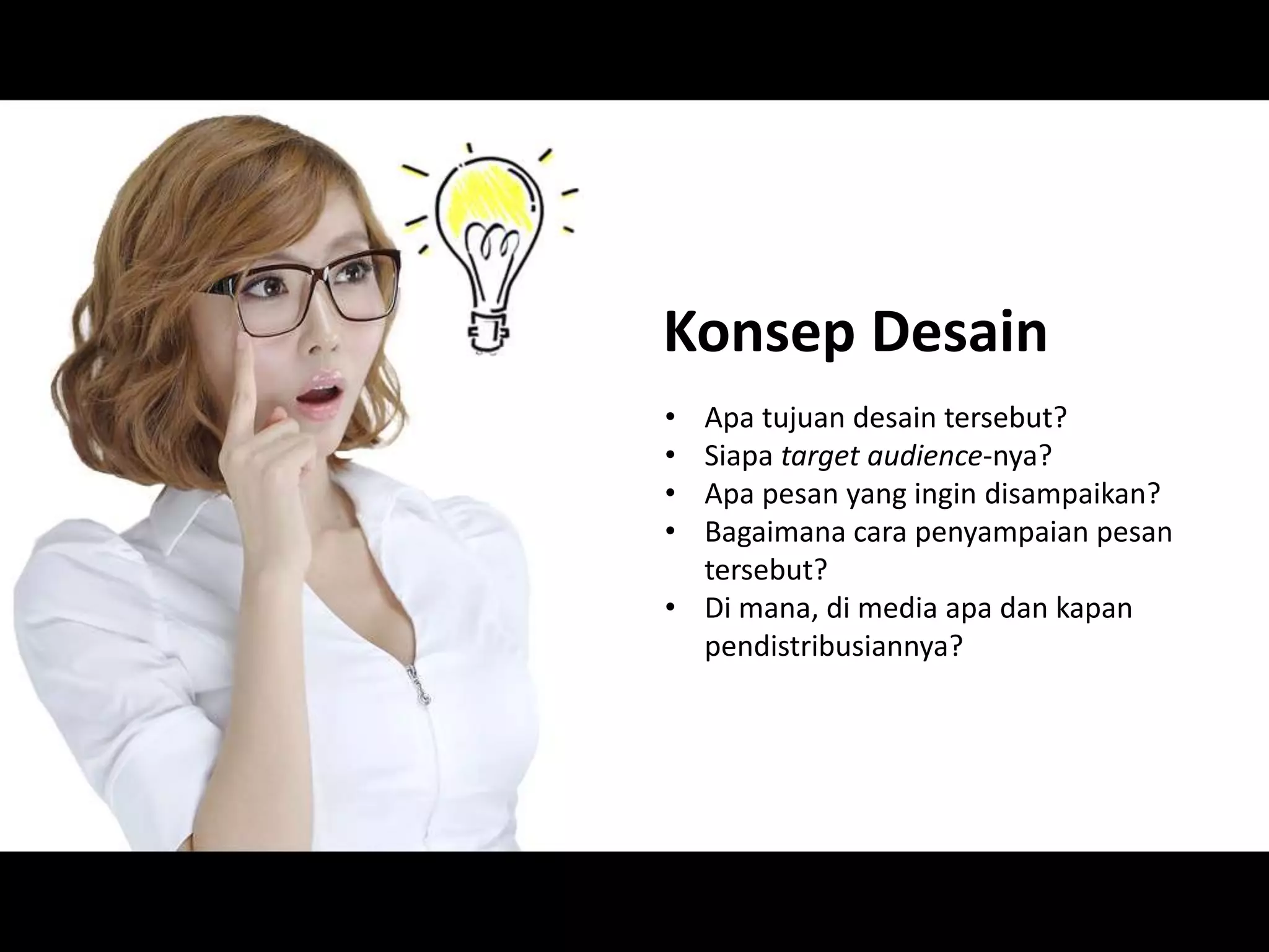 Konsep Desain
• Apa tujuan desain tersebut?
• Siapa target audience-nya?
• Apa pesan yang ingin disampaikan?
• Bagaimana cara penyampaian pesan
tersebut?
• Di mana, di media apa dan kapan
pendistribusiannya?