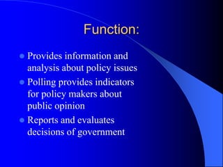 Function:
 Provides information and
analysis about policy issues
 Polling provides indicators
for policy makers about
public opinion
 Reports and evaluates
decisions of government
 