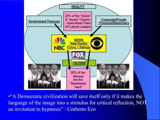 •“A Democratic civilization will save itself only if it makes the
language of the image into a stimulus for critical reflection, NOT
an invitation to hypnosis” –Umberto Eco
 