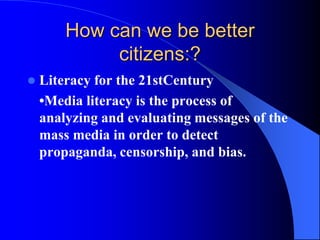 How can we be better
citizens:?
 Literacy for the 21stCentury
•Media literacy is the process of
analyzing and evaluating messages of the
mass media in order to detect
propaganda, censorship, and bias.
 