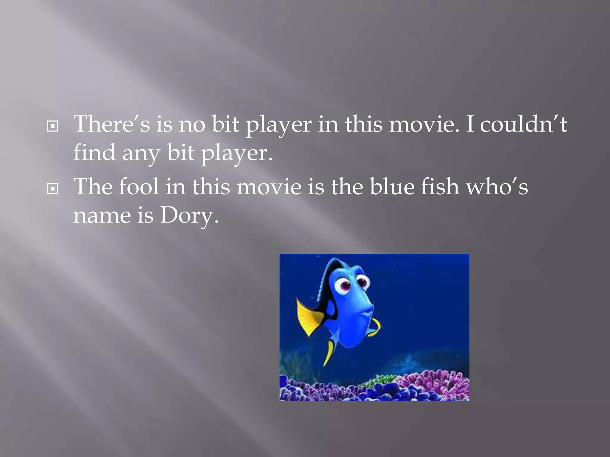  There’s is no bit player in this movie. I couldn’t 
find any bit player. 
 The fool in this movie is the blue fish who’s 
name is Dory. 
 