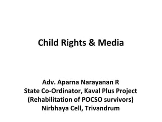 Child Rights & Media
Adv. Aparna Narayanan R
State Co-Ordinator, Kaval Plus Project
(Rehabilitation of POCSO survivors)
Nirbhaya Cell, Trivandrum
 
